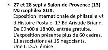 Du 27 au 28 septembre 2025 , à Salon-de-Provence (13) : Marcophilex XLIX. Exposition internationale de philatélie et d'Histoire Postale. 17 boulevard Aristide Briand, entrée gratuite. De 09h00 à 18h00. L'exposition présente plus de 60 cadres. Seront présents : 11 associations et 15 négociants. Une L.I.S.A. sera émise : 