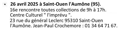 Le samedi 26 avril 2025 à Siant-Ouen l'Aumône (95). 16e rencontre toutes collections de 9h à 17h. Centre Culturel « l'imprévu », 23 rue du général Leclerc 95310 Saint-Ouen l'Aumône. Organisation Cercle Philatélique de Saint-Ouen l'Aumône. Renseignements Jean-Paul Crochemore : 01 34 64 71 67.
